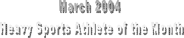 March 2004 
Heavy Sports Athlete of the Month
